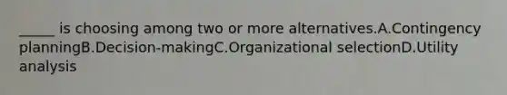 _____ is choosing among two or more alternatives.A.Contingency planningB.Decision-makingC.Organizational selectionD.Utility analysis