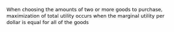 When choosing the amounts of two or more goods to purchase, maximization of total utility occurs when the marginal utility per dollar is equal for all of the goods