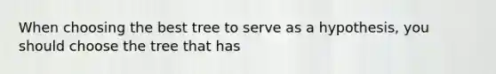 When choosing the best tree to serve as a hypothesis, you should choose the tree that has