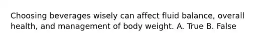 Choosing beverages wisely can affect fluid balance, overall health, and management of body weight. A. True B. False