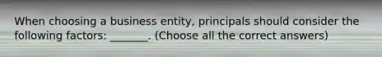 When choosing a business entity, principals should consider the following factors: _______. (Choose all the correct answers)