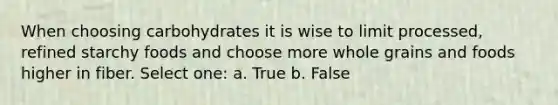 When choosing carbohydrates it is wise to limit processed, refined starchy foods and choose more whole grains and foods higher in fiber. Select one: a. True b. False