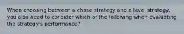 When choosing between a chase strategy and a level strategy, you also need to consider which of the following when evaluating the strategy's performance?