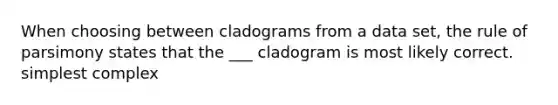 When choosing between cladograms from a data set, the rule of parsimony states that the ___ cladogram is most likely correct. simplest complex