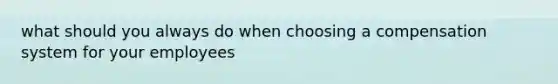 what should you always do when choosing a compensation system for your employees