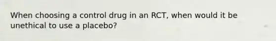 When choosing a control drug in an RCT, when would it be unethical to use a placebo?