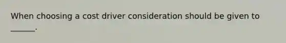 When choosing a cost driver consideration should be given to ______.