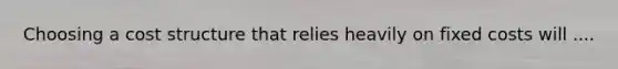 Choosing a cost structure that relies heavily on fixed costs will ....