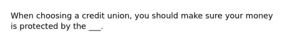 When choosing a credit union, you should make sure your money is protected by the ___.