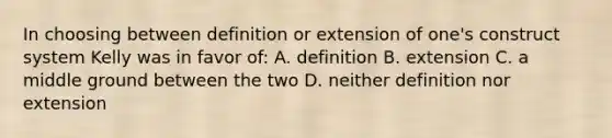 In choosing between definition or extension of one's construct system Kelly was in favor of: A. definition B. extension C. a middle ground between the two D. neither definition nor extension