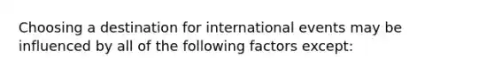 Choosing a destination for international events may be influenced by all of the following factors except: