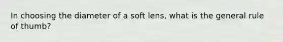 In choosing the diameter of a soft lens, what is the general rule of thumb?