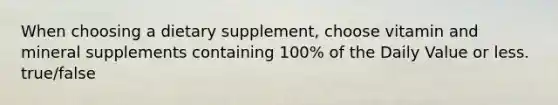 When choosing a dietary supplement, choose vitamin and mineral supplements containing 100% of the Daily Value or less. true/false