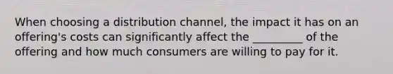 When choosing a distribution channel, the impact it has on an offering's costs can significantly affect the _________ of the offering and how much consumers are willing to pay for it.