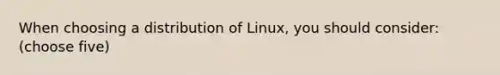 When choosing a distribution of Linux, you should consider: (choose five)