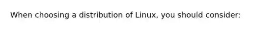 When choosing a distribution of Linux, you should consider: