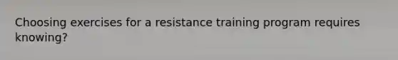 Choosing exercises for a resistance training program requires knowing?