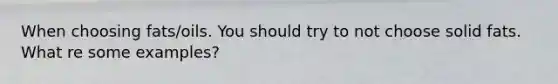When choosing fats/oils. You should try to not choose solid fats. What re some examples?