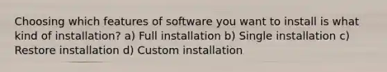 Choosing which features of software you want to install is what kind of installation? a) Full installation b) Single installation c) Restore installation d) Custom installation