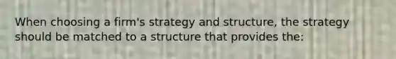 When choosing a firm's strategy and structure, the strategy should be matched to a structure that provides the: