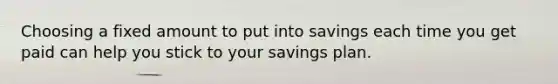 Choosing a fixed amount to put into savings each time you get paid can help you stick to your savings plan.