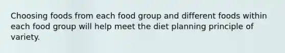 Choosing foods from each food group and different foods within each food group will help meet the diet planning principle of variety.