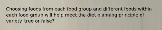 Choosing foods from each food group and different foods within each food group will help meet the diet planning principle of variety. true or false?