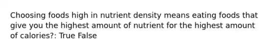 Choosing foods high in nutrient density means eating foods that give you the highest amount of nutrient for the highest amount of calories?: True False