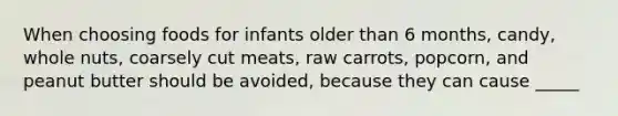 When choosing foods for infants older than 6 months, candy, whole nuts, coarsely cut meats, raw carrots, popcorn, and peanut butter should be avoided, because they can cause _____