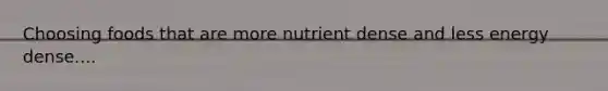 Choosing foods that are more nutrient dense and less energy dense....