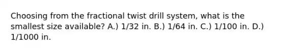 Choosing from the fractional twist drill system, what is the smallest size available? A.) 1/32 in. B.) 1/64 in. C.) 1/100 in. D.) 1/1000 in.