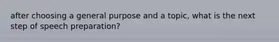 after choosing a general purpose and a topic, what is the next step of speech preparation?