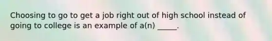 Choosing to go to get a job right out of high school instead of going to college is an example of a(n) _____.