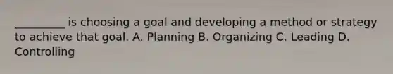 _________ is choosing a goal and developing a method or strategy to achieve that goal. A. Planning B. Organizing C. Leading D. Controlling