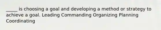 _____ is choosing a goal and developing a method or strategy to achieve a goal.​ ​Leading ​Commanding ​Organizing ​Planning ​Coordinating