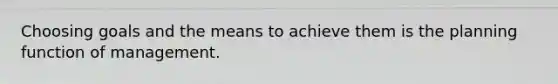 Choosing goals and the means to achieve them is the planning function of management.