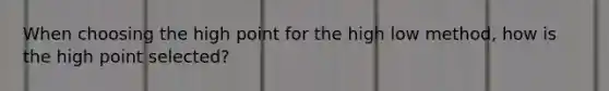 When choosing the high point for the high low method, how is the high point selected?