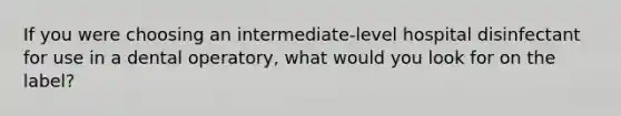 If you were choosing an intermediate-level hospital disinfectant for use in a dental operatory, what would you look for on the label?