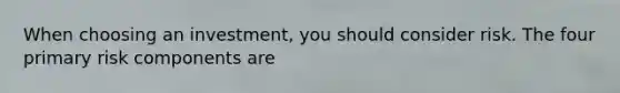 When choosing an investment, you should consider risk. The four primary risk components are