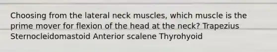 Choosing from the lateral neck muscles, which muscle is the prime mover for flexion of the head at the neck? Trapezius Sternocleidomastoid Anterior scalene Thyrohyoid