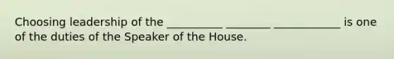 Choosing leadership of the __________ ________ ____________ is one of the duties of the Speaker of the House.