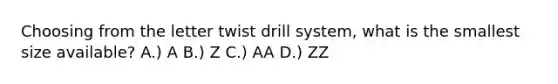 Choosing from the letter twist drill system, what is the smallest size available? A.) A B.) Z C.) AA D.) ZZ