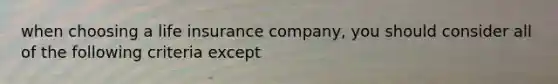 when choosing a life insurance company, you should consider all of the following criteria except