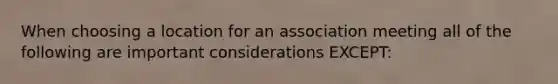 When choosing a location for an association meeting all of the following are important considerations EXCEPT: