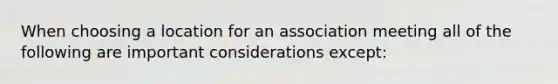 When choosing a location for an association meeting all of the following are important considerations except: