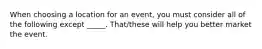 When choosing a location for an event, you must consider all of the following except _____. That/these will help you better market the event.