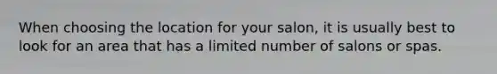 When choosing the location for your salon, it is usually best to look for an area that has a limited number of salons or spas.
