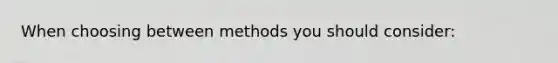 When choosing between methods you should consider: