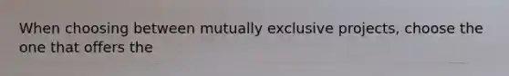 When choosing between mutually exclusive projects, choose the one that offers the