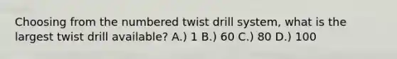 Choosing from the numbered twist drill system, what is the largest twist drill available? A.) 1 B.) 60 C.) 80 D.) 100